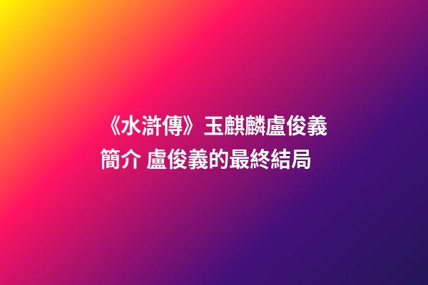 《水滸傳》玉麒麟盧俊義簡介 盧俊義的最終結局-第1張-觀點-玄機派